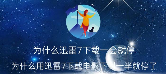 为什么迅雷7下载一会就停 为什么用迅雷7下载电影下到一半就停了？